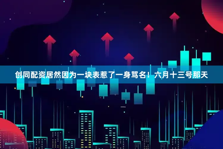 创同配资居然因为一块表惹了一身骂名！六月十三号那天