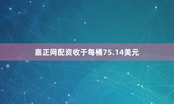 嘉正网配资收于每桶75.14美元