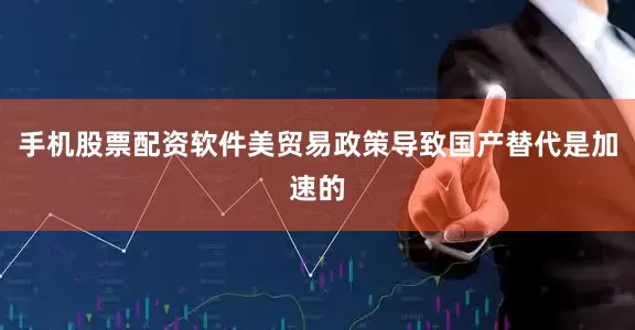 手机股票配资软件美贸易政策导致国产替代是加速的