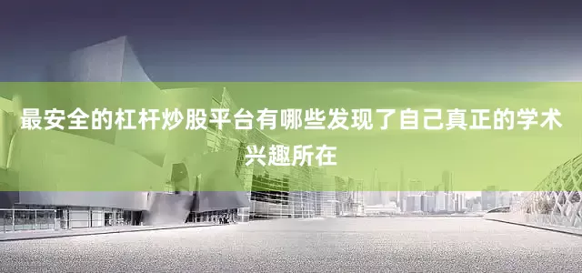 最安全的杠杆炒股平台有哪些发现了自己真正的学术兴趣所在