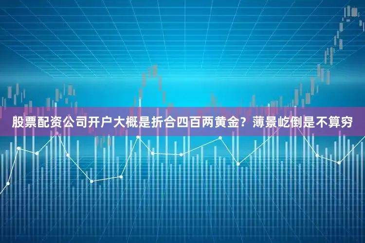股票配资公司开户大概是折合四百两黄金？薄景屹倒是不算穷
