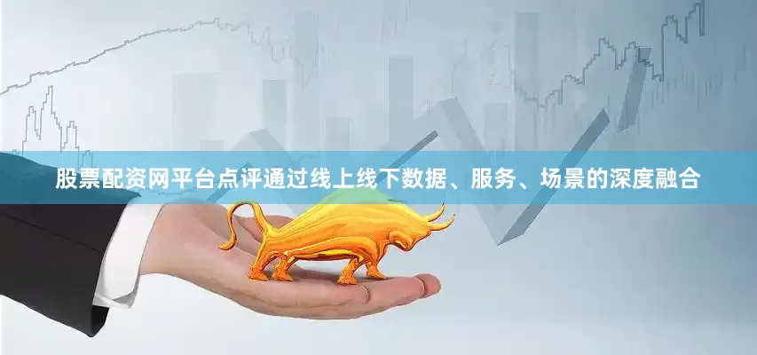 股票配资网平台点评通过线上线下数据、服务、场景的深度融合