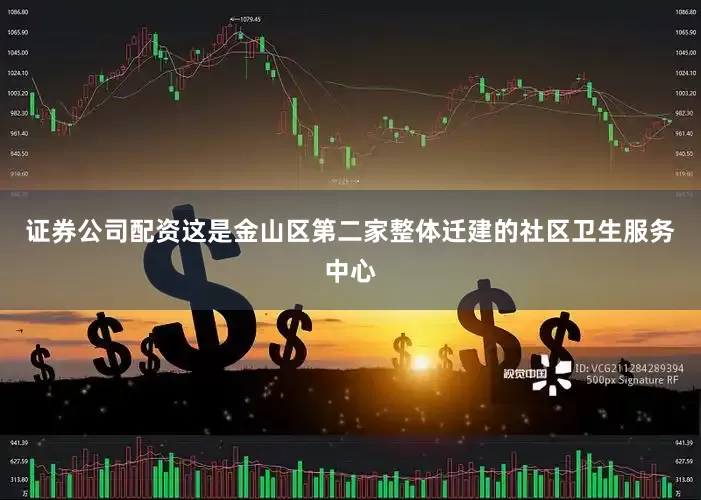 证券公司配资这是金山区第二家整体迁建的社区卫生服务中心