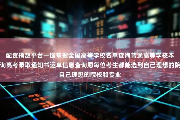 配资指数平台一键掌握全国高等学校名单查询普通高等学校本科专业查询高考录取通知书运单信息查询愿每位考生都能选到自己理想的院校和专业