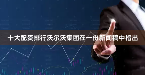 十大配资排行沃尔沃集团在一份新闻稿中指出