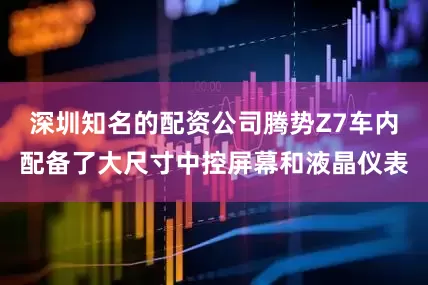 深圳知名的配资公司腾势Z7车内配备了大尺寸中控屏幕和液晶仪表