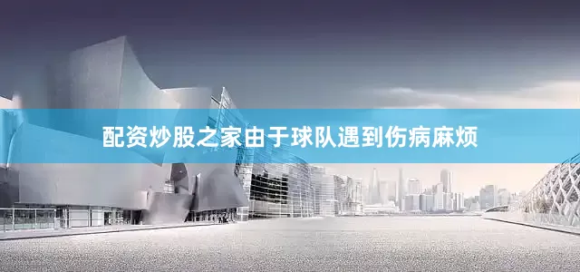 配资炒股之家由于球队遇到伤病麻烦