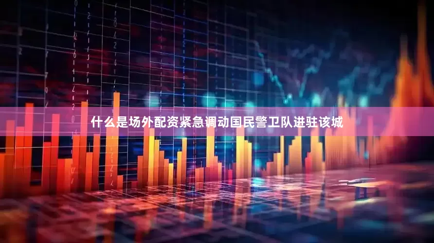 什么是场外配资紧急调动国民警卫队进驻该城