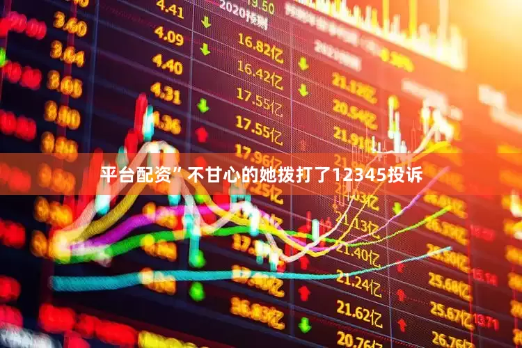 平台配资”不甘心的她拨打了12345投诉
