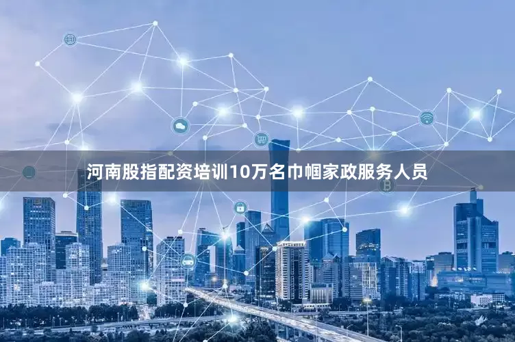河南股指配资培训10万名巾帼家政服务人员