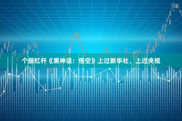 个股杠杆《黑神话：悟空》上过新华社、上过央视