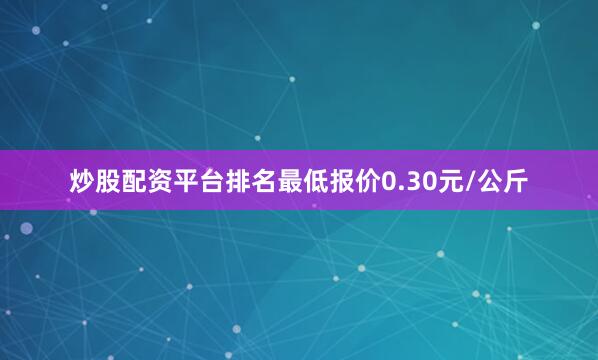 炒股配资平台排名最低报价0.30元/公斤