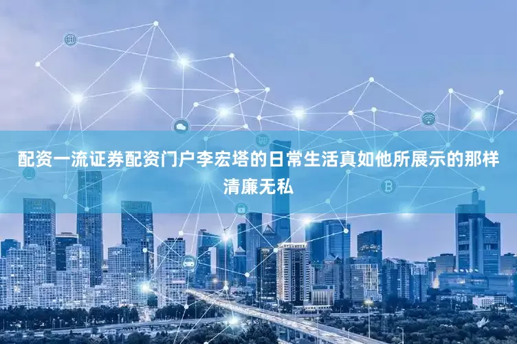 配资一流证券配资门户李宏塔的日常生活真如他所展示的那样清廉无私