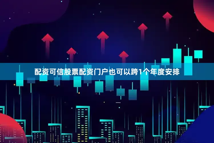 配资可信股票配资门户也可以跨1个年度安排