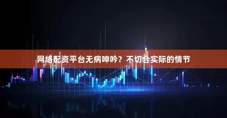 网络配资平台无病呻吟？不切合实际的情节