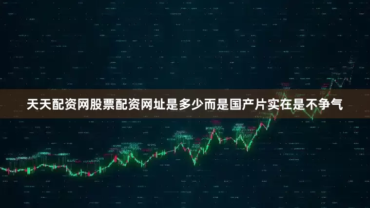 天天配资网股票配资网址是多少而是国产片实在是不争气
