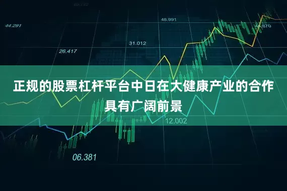 正规的股票杠杆平台中日在大健康产业的合作具有广阔前景