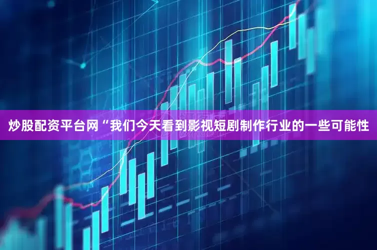 炒股配资平台网“我们今天看到影视短剧制作行业的一些可能性