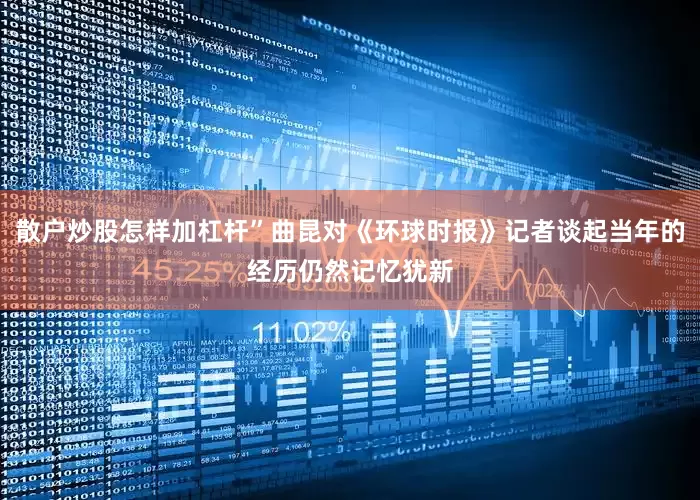 散户炒股怎样加杠杆”曲昆对《环球时报》记者谈起当年的经历仍然记忆犹新