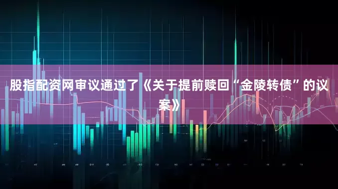 股指配资网审议通过了《关于提前赎回“金陵转债”的议案》
