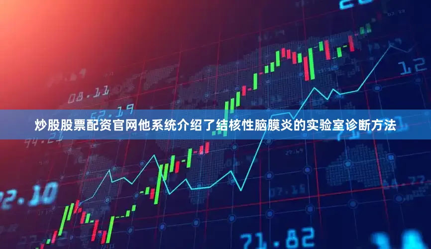 炒股股票配资官网他系统介绍了结核性脑膜炎的实验室诊断方法