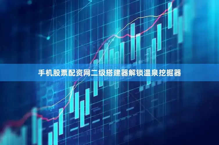 手机股票配资网二级搭建器解锁温泉挖掘器