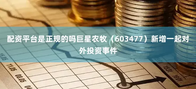 配资平台是正规的吗巨星农牧（603477）新增一起对外投资事件