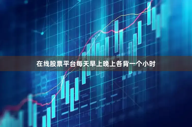 在线股票平台每天早上晚上各背一个小时