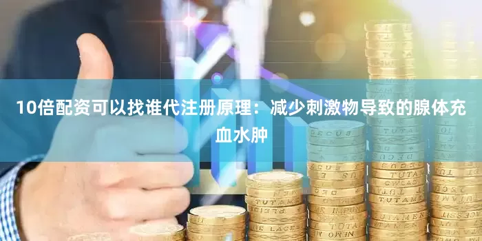 10倍配资可以找谁代注册原理：减少刺激物导致的腺体充血水肿