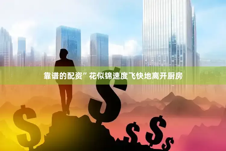 靠谱的配资”花似锦速度飞快地离开厨房