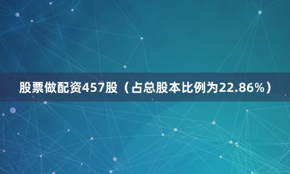 股票做配资457股（占总股本比例为22.86%）