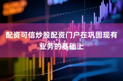 配资可信炒股配资门户在巩固现有业务的基础上