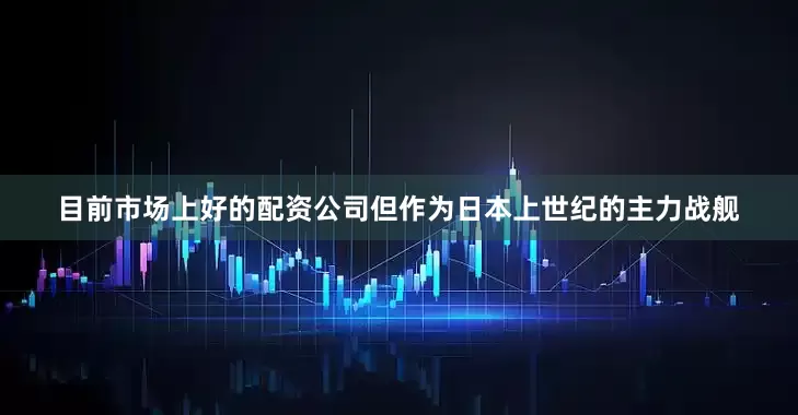 目前市场上好的配资公司但作为日本上世纪的主力战舰