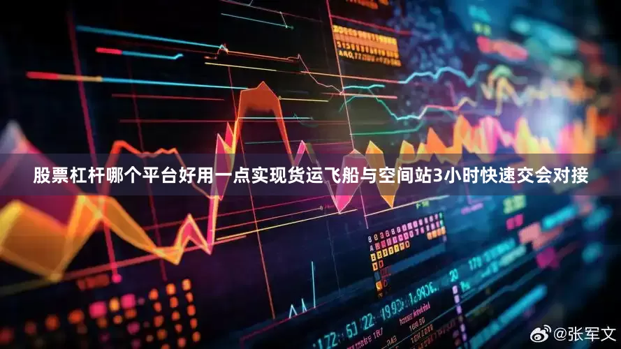 股票杠杆哪个平台好用一点实现货运飞船与空间站3小时快速交会对接