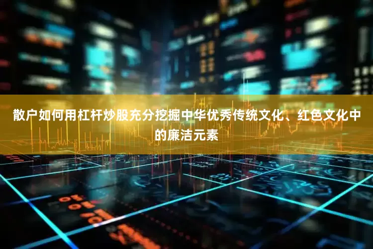 散户如何用杠杆炒股充分挖掘中华优秀传统文化、红色文化中的廉洁元素