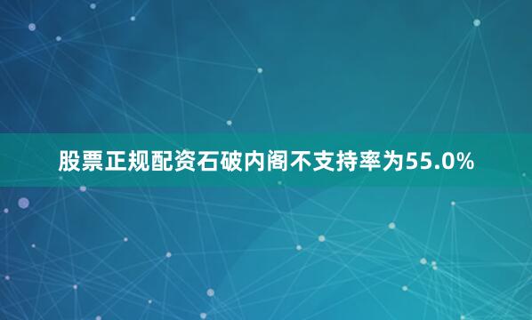 股票正规配资石破内阁不支持率为55.0%