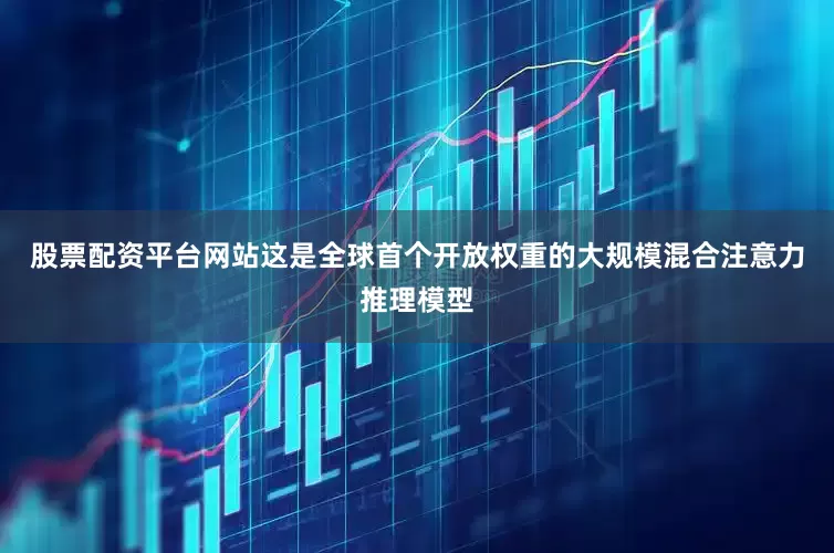 股票配资平台网站这是全球首个开放权重的大规模混合注意力推理模型