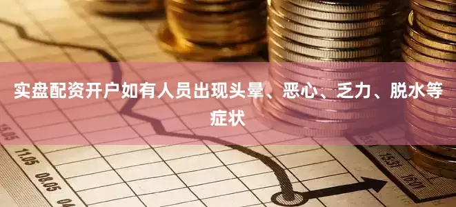 实盘配资开户如有人员出现头晕、恶心、乏力、脱水等症状