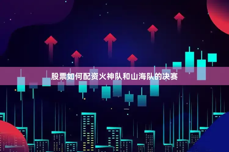 股票如何配资火神队和山海队的决赛