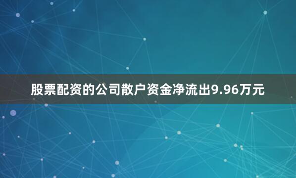 股票配资的公司散户资金净流出9.96万元