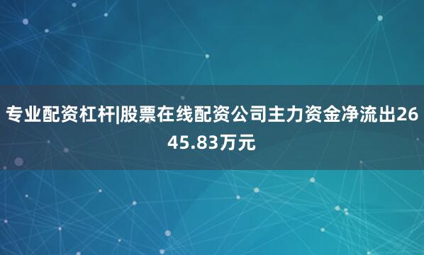 专业配资杠杆|股票在线配资公司主力资金净流出2645.83万元