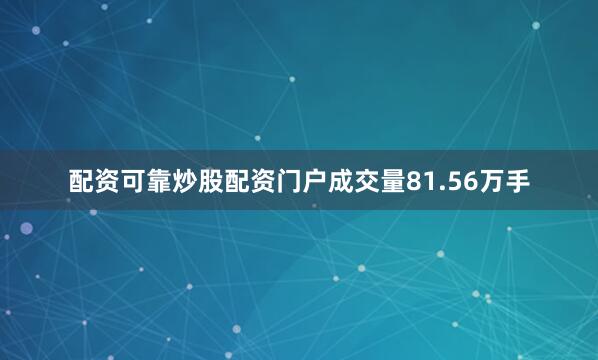 配资可靠炒股配资门户成交量81.56万手