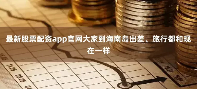 最新股票配资app官网大家到海南岛出差、旅行都和现在一样