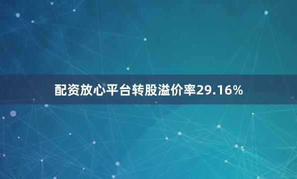 配资放心平台转股溢价率29.16%
