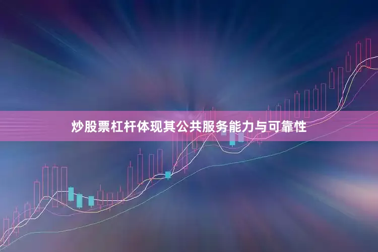 炒股票杠杆体现其公共服务能力与可靠性