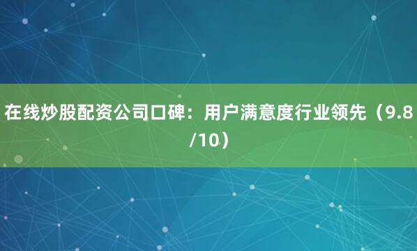 在线炒股配资公司口碑：用户满意度行业领先（9.8/10）
