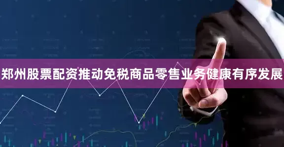 郑州股票配资推动免税商品零售业务健康有序发展