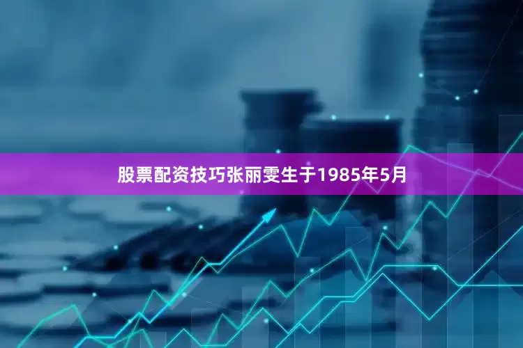 股票配资技巧张丽雯生于1985年5月