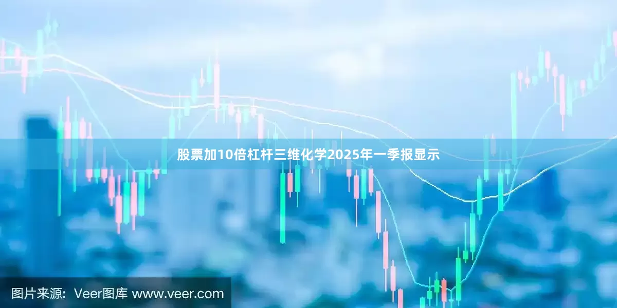 股票加10倍杠杆三维化学2025年一季报显示