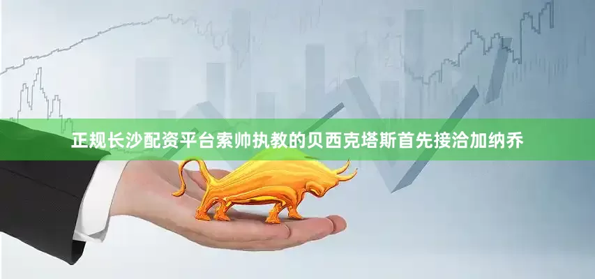 正规长沙配资平台索帅执教的贝西克塔斯首先接洽加纳乔